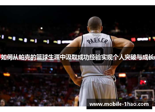 如何从帕克的篮球生涯中汲取成功经验实现个人突破与成长 如何从帕克的篮球生涯中汲取成功经验实现个人突破与成长