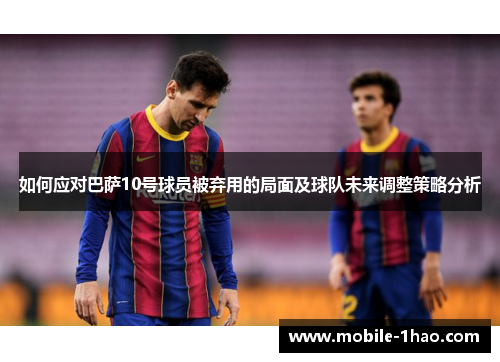 如何应对巴萨10号球员被弃用的局面及球队未来调整策略分析