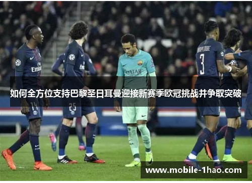 如何全方位支持巴黎圣日耳曼迎接新赛季欧冠挑战并争取突破