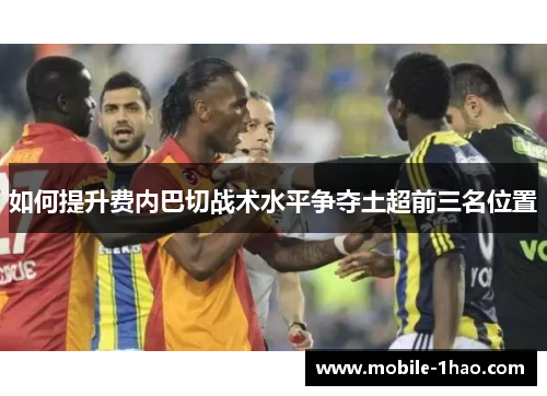 如何提升费内巴切战术水平争夺土超前三名位置