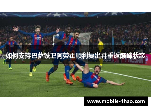 如何支持巴萨铁卫阿劳霍顺利复出并重返巅峰状态