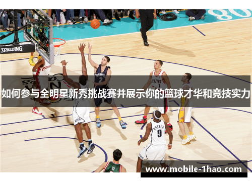 如何参与全明星新秀挑战赛并展示你的篮球才华和竞技实力
