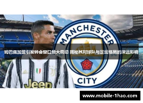 姆巴佩加盟引发转会窗口最大震动 揭秘其对球队与足坛格局的深远影响