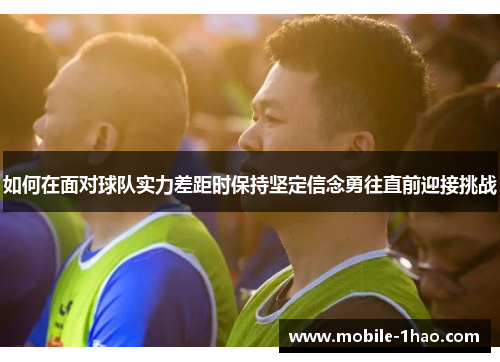 如何在面对球队实力差距时保持坚定信念勇往直前迎接挑战 如何在面对球队实力差距时保持坚定信念勇往直前迎接挑战