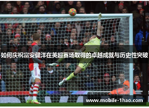 如何庆祝富安健洋在英超赛场取得的卓越成就与历史性突破