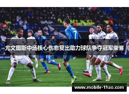 尤文图斯中场核心伤愈复出助力球队争夺冠军荣誉