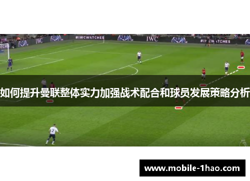 如何提升曼联整体实力加强战术配合和球员发展策略分析 如何提升曼联整体实力加强战术配合和球员发展策略分析