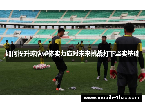 如何提升球队整体实力应对未来挑战打下坚实基础 如何提升球队整体实力应对未来挑战打下坚实基础
