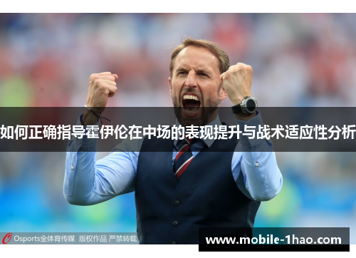 如何正确指导霍伊伦在中场的表现提升与战术适应性分析