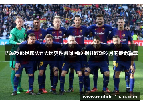 巴塞罗那足球队五大历史性瞬间回顾 揭开辉煌岁月的传奇篇章