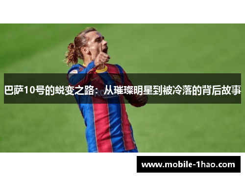 巴萨10号的蜕变之路:从璀璨明星到被冷落的背后故事 巴萨10号的蜕变之路:从璀璨明星到被冷落的背后故事
