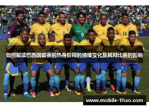 如何解读巴西国脚赛前热身阶段的情绪变化及其对比赛的影响 如何解读巴西国脚赛前热身阶段的情绪变化及其对比赛的影响