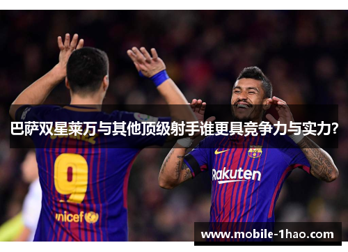 巴萨双星莱万与其他顶级射手谁更具竞争力与实力？