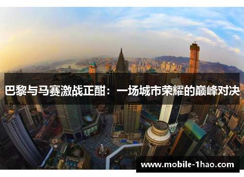 巴黎与马赛激战正酣：一场城市荣耀的巅峰对决