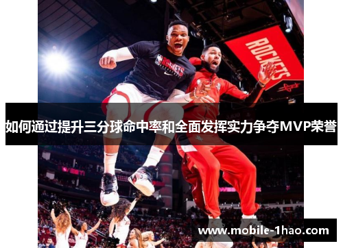 如何通过提升三分球命中率和全面发挥实力争夺MVP荣誉 如何通过提升三分球命中率和全面发挥实力争夺MVP荣誉