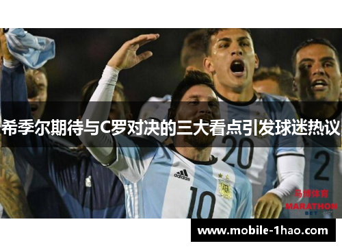 希季尔期待与C罗对决的三大看点引发球迷热议