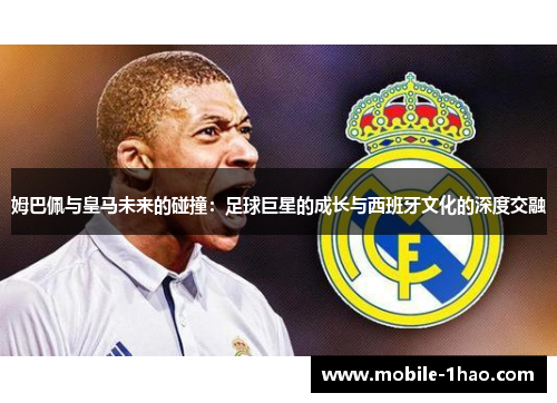 姆巴佩与皇马未来的碰撞：足球巨星的成长与西班牙文化的深度交融