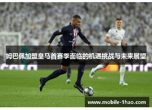 姆巴佩加盟皇马首赛季面临的机遇挑战与未来展望