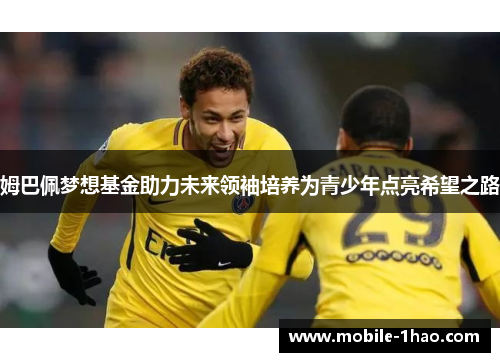 姆巴佩梦想基金助力未来领袖培养为青少年点亮希望之路