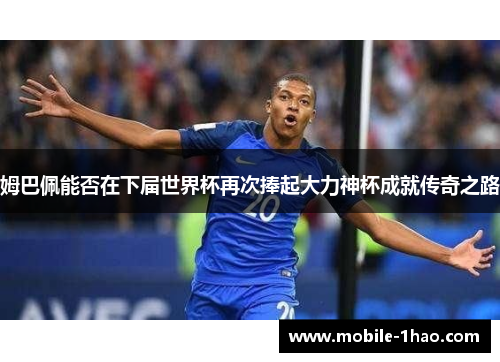 姆巴佩能否在下届世界杯再次捧起大力神杯成就传奇之路