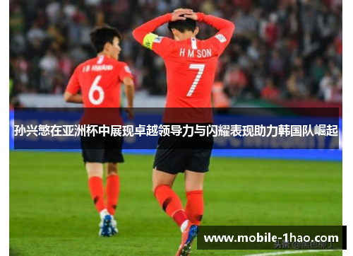 孙兴慜在亚洲杯中展现卓越领导力与闪耀表现助力韩国队崛起