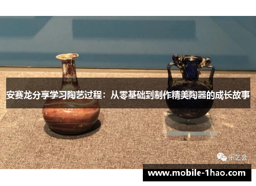 安赛龙分享学习陶艺过程：从零基础到制作精美陶器的成长故事