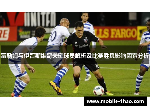 富勒姆与伊普斯维奇关键球员解析及比赛胜负影响因素分析