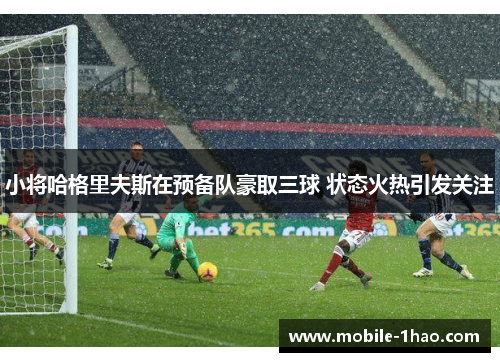 小将哈格里夫斯在预备队豪取三球 状态火热引发关注 小将哈格里夫斯在预备队豪取三球 状态火热引发关注