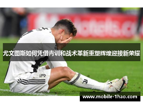 尤文图斯如何凭借青训和战术革新重塑辉煌迎接新荣耀
