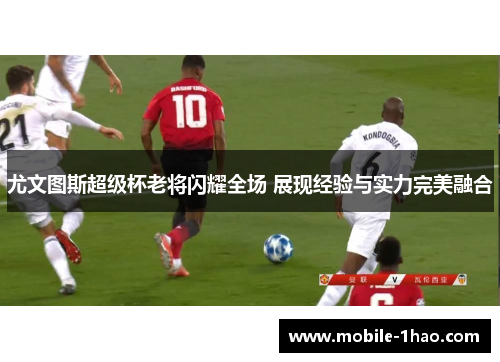 尤文图斯超级杯老将闪耀全场 展现经验与实力完美融合